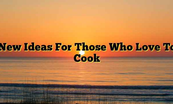 New Ideas For Those Who Love To Cook