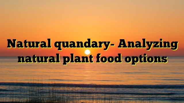 Natural quandary- Analyzing natural plant food options