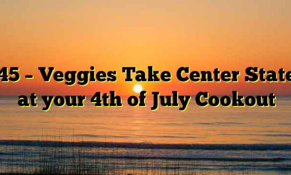 45 – Veggies Take Center State at your 4th of July Cookout