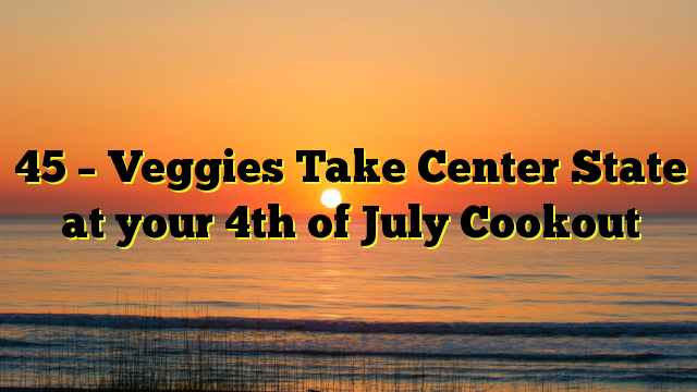45 – Veggies Take Center State at your 4th of July Cookout