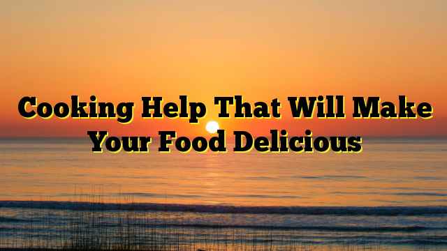 Cooking Help That Will Make Your Food Delicious
