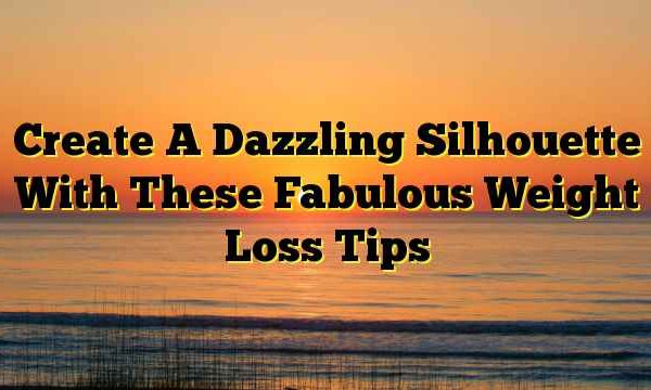 Create A Dazzling Silhouette With These Fabulous Weight Loss Tips
