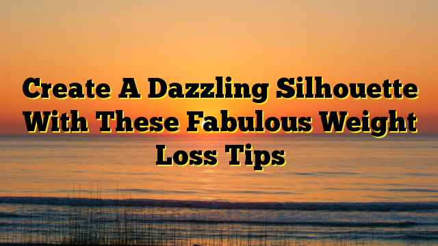 Create A Dazzling Silhouette With These Fabulous Weight Loss Tips