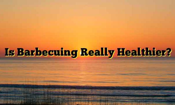 Is Barbecuing Really Healthier?