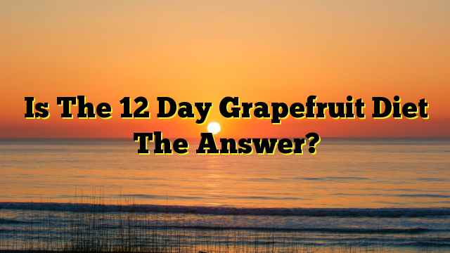 Is The 12 Day Grapefruit Diet The Answer?