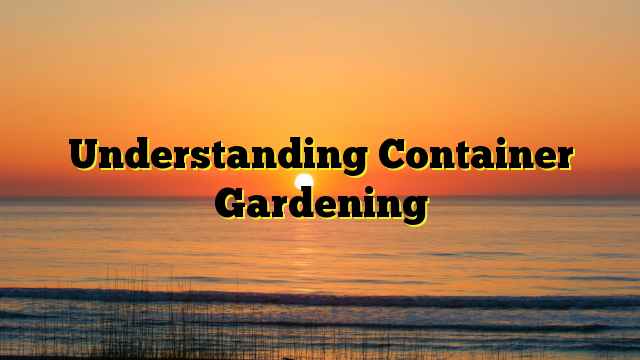 Understanding Container Gardening