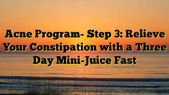 Acne Program- Step 3: Relieve Your Constipation with a Three Day Mini-Juice Fast