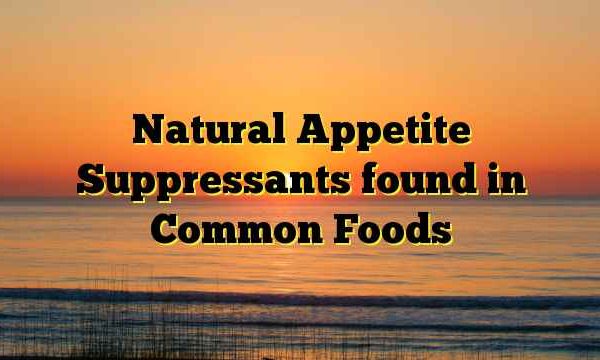 Natural Appetite Suppressants found in Common Foods