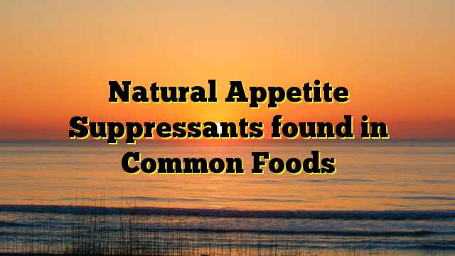 Natural Appetite Suppressants found in Common Foods