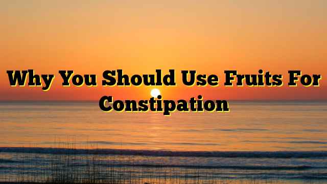 Why You Should Use Fruits For Constipation