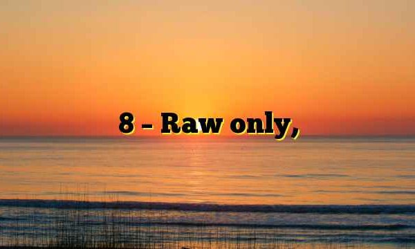 8 – Raw only,