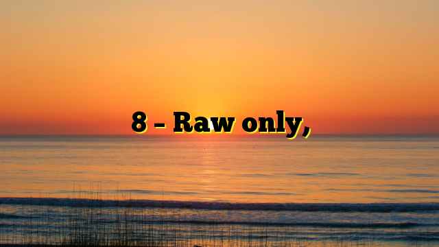 8 – Raw only,