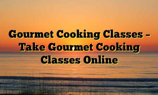 Gourmet Cooking Classes – Take Gourmet Cooking Classes Online