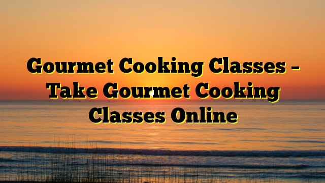 Gourmet Cooking Classes – Take Gourmet Cooking Classes Online