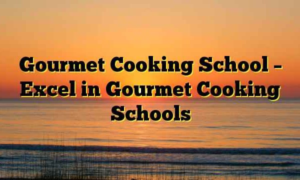 Gourmet Cooking School – Excel in Gourmet Cooking Schools