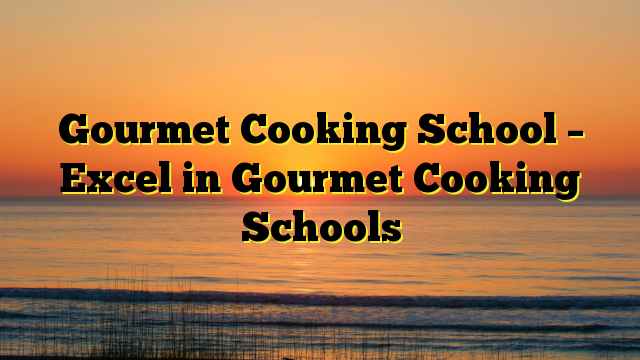 Gourmet Cooking School – Excel in Gourmet Cooking Schools