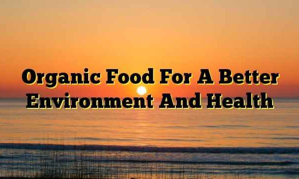 Organic Food For A Better Environment And Health