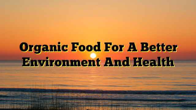 Organic Food For A Better Environment And Health