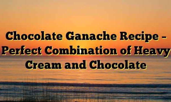 Chocolate Ganache Recipe – Perfect Combination of Heavy Cream and Chocolate