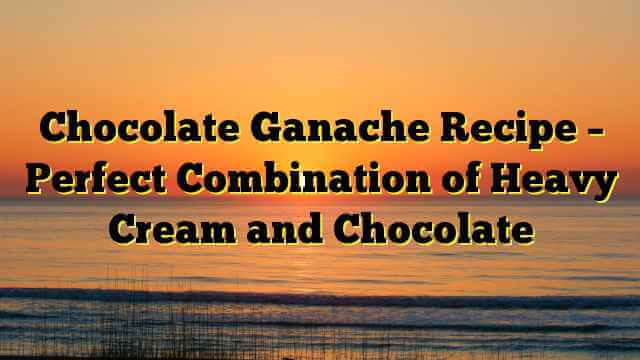 Chocolate Ganache Recipe – Perfect Combination of Heavy Cream and Chocolate