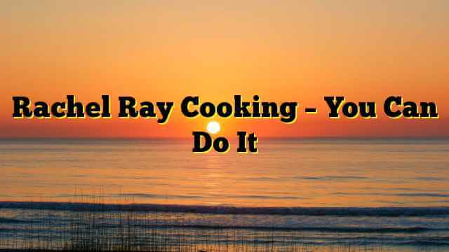 Rachel Ray Cooking – You Can Do It