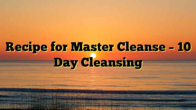 Recipe for Master Cleanse – 10 Day Cleansing