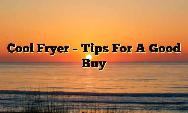 Cool Fryer – Tips For A Good Buy