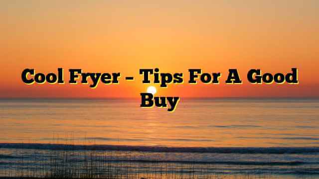 Cool Fryer – Tips For A Good Buy