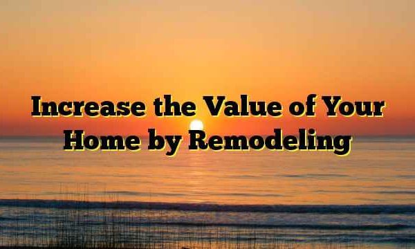 Increase the Value of Your Home by Remodeling