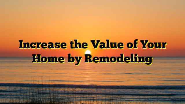 Increase the Value of Your Home by Remodeling