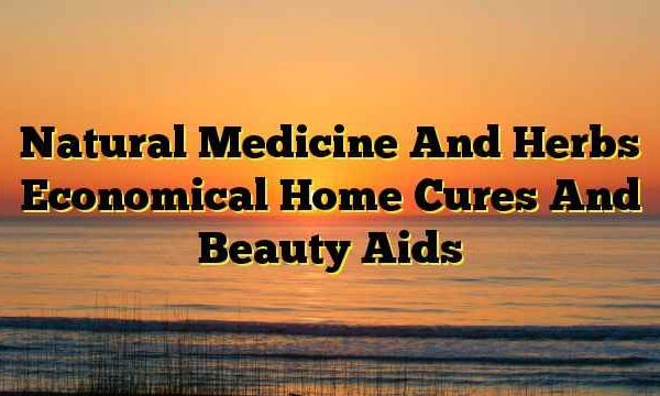 Natural Medicine And Herbs Economical Home Cures And Beauty Aids