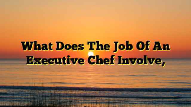 What Does The Job Of An Executive Chef Involve,