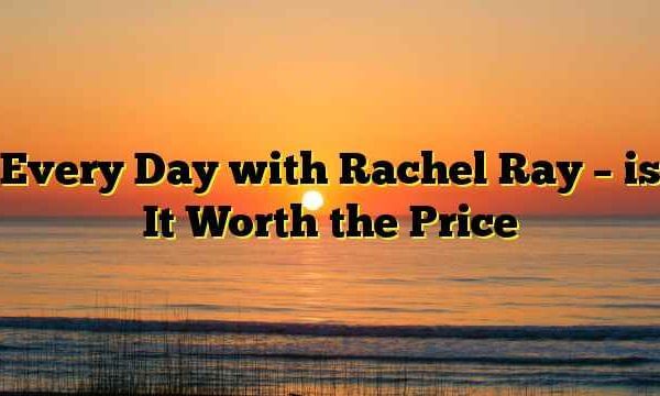 Every Day with Rachel Ray – is It Worth the Price