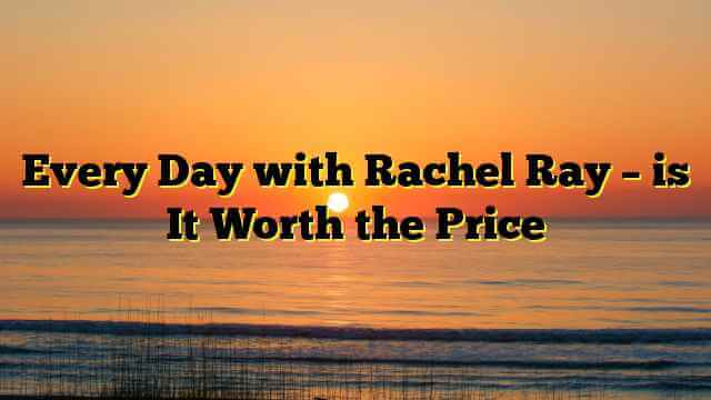 Every Day with Rachel Ray – is It Worth the Price