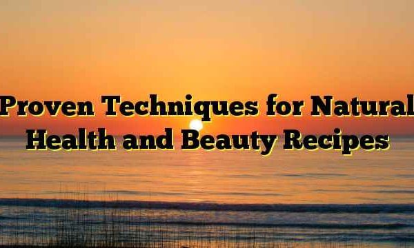 Proven Techniques for Natural Health and Beauty Recipes