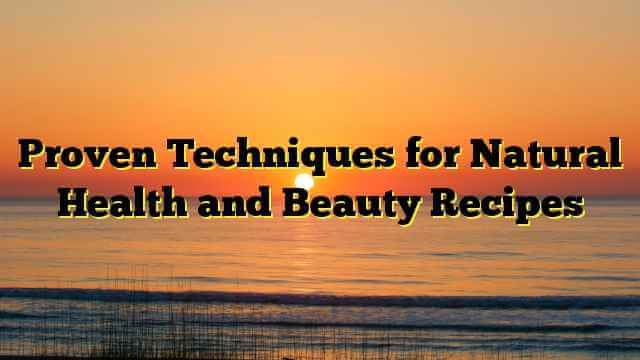 Proven Techniques for Natural Health and Beauty Recipes