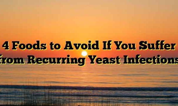 4 Foods to Avoid If You Suffer from Recurring Yeast Infections