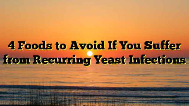 4 Foods to Avoid If You Suffer from Recurring Yeast Infections