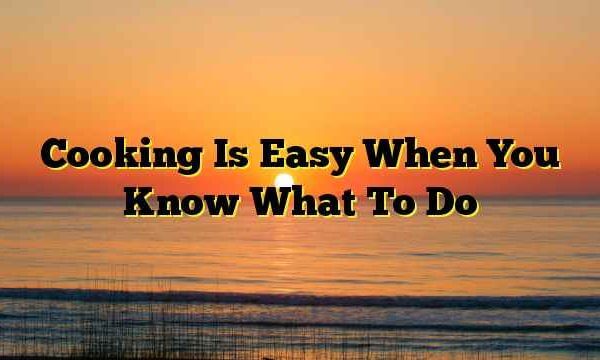 Cooking Is Easy When You Know What To Do