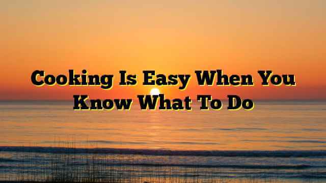 Cooking Is Easy When You Know What To Do