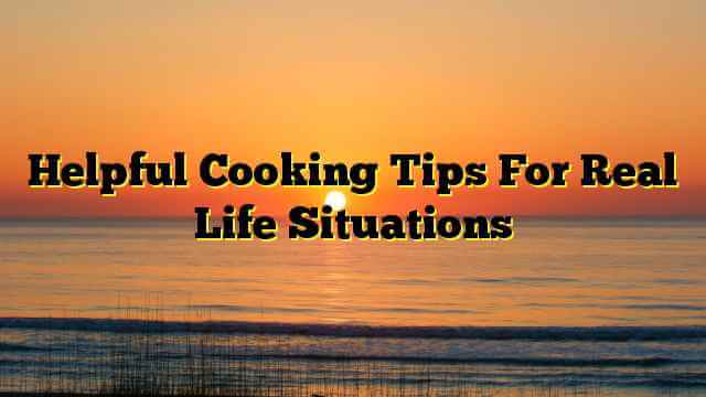 Helpful Cooking Tips For Real Life Situations