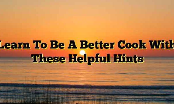 Learn To Be A Better Cook With These Helpful Hints
