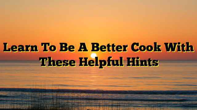 Learn To Be A Better Cook With These Helpful Hints