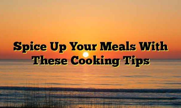 Spice Up Your Meals With These Cooking Tips