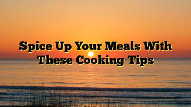 Spice Up Your Meals With These Cooking Tips