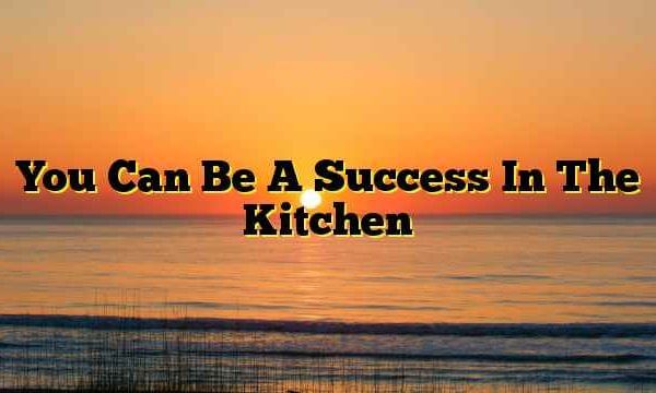You Can Be A Success In The Kitchen