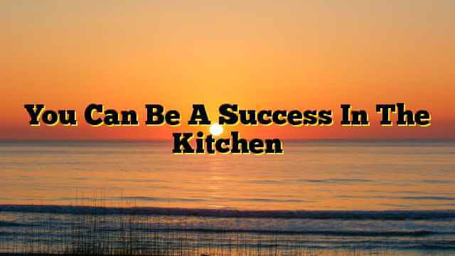 You Can Be A Success In The Kitchen