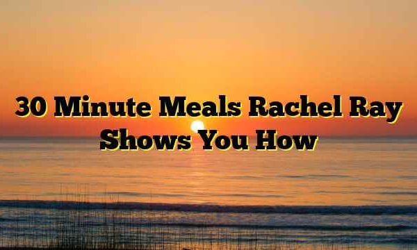 30 Minute Meals Rachel Ray Shows You How
