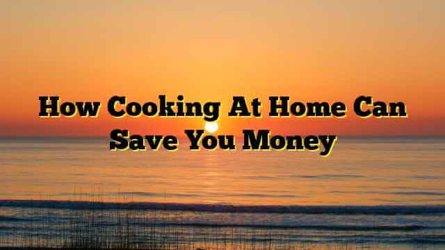 How Cooking At Home Can Save You Money